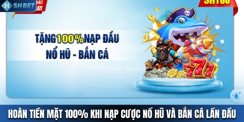 Hoàn tiền mặt 100% khi nạp cược nổ hũ và bắn cá lần đầu