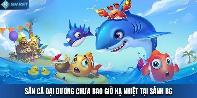 Săn cá đại dương chưa bao giờ hạ nhiệt tại sảnh BG